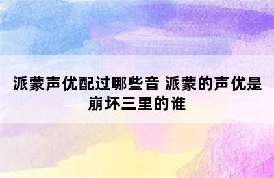 派蒙声优配过哪些音 派蒙的声优是崩坏三里的谁